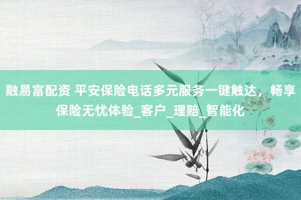 融易富配资 平安保险电话多元服务一键触达，畅享保险无忧体验_客户_理赔_智能化