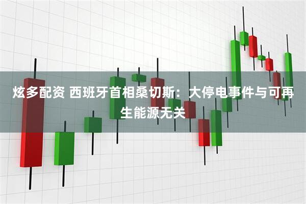 炫多配资 西班牙首相桑切斯：大停电事件与可再生能源无关