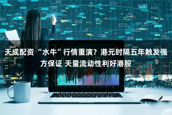 天成配资 “水牛”行情重演？港元时隔五年触发强方保证 天量流动性利好港股