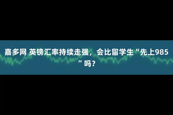 嘉多网 英镑汇率持续走强，会比留学生“先上985”吗？