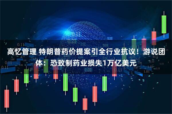 高忆管理 特朗普药价提案引全行业抗议！游说团体：恐致制药业损失1万亿美元