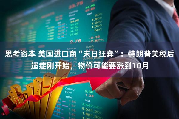 思考资本 美国进口商“末日狂奔”：特朗普关税后遗症刚开始，物价可能要涨到10月