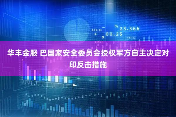 华丰金服 巴国家安全委员会授权军方自主决定对印反击措施
