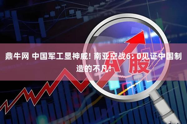 鼎牛网 中国军工显神威! 南亚空战6: 0见证中国制造的不凡!