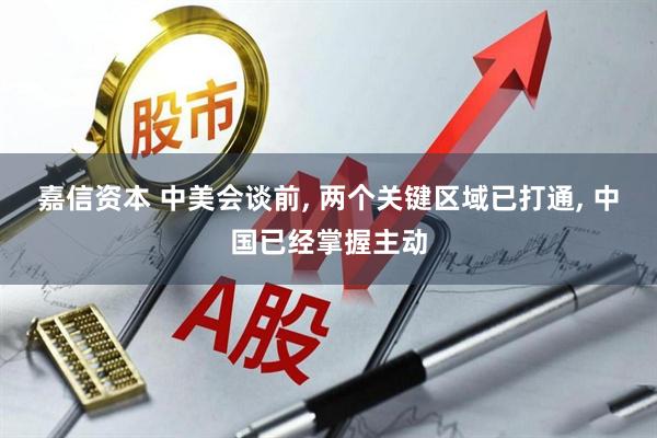 嘉信资本 中美会谈前, 两个关键区域已打通, 中国已经掌握主动