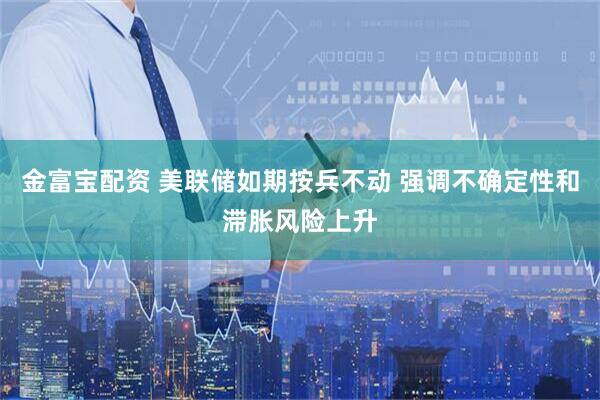 金富宝配资 美联储如期按兵不动 强调不确定性和滞胀风险上升