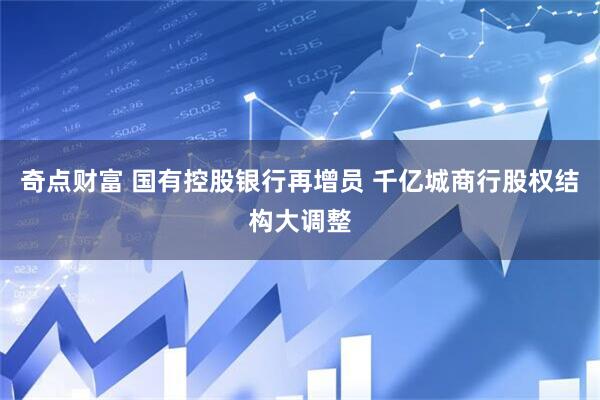 奇点财富 国有控股银行再增员 千亿城商行股权结构大调整