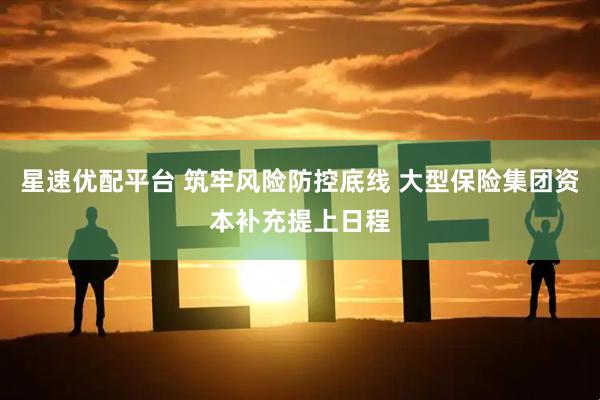 星速优配平台 筑牢风险防控底线 大型保险集团资本补充提上日程