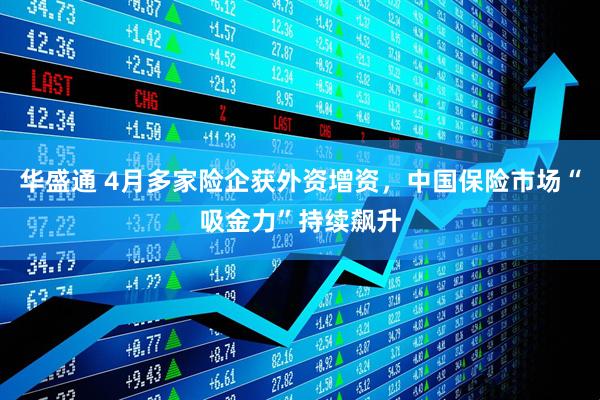 华盛通 4月多家险企获外资增资，中国保险市场“吸金力”持续飙升