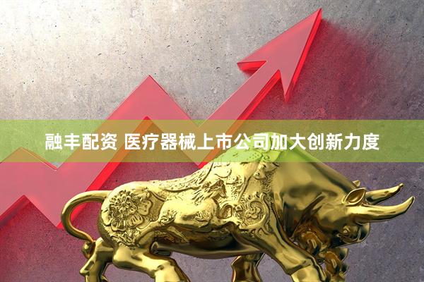 融丰配资 医疗器械上市公司加大创新力度