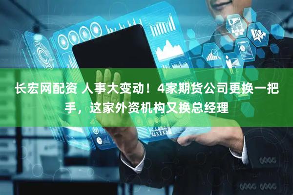 长宏网配资 人事大变动！4家期货公司更换一把手，这家外资机构又换总经理
