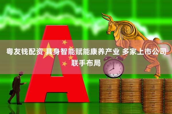 粤友钱配资 具身智能赋能康养产业 多家上市公司联手布局