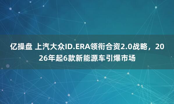 亿操盘 上汽大众ID.ERA领衔合资2.0战略，2026年起6款新能源车引爆市场