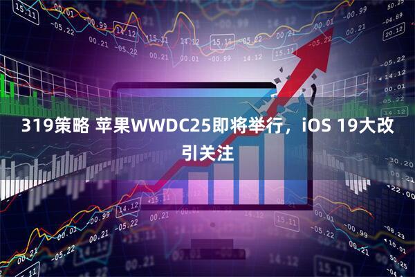 319策略 苹果WWDC25即将举行，iOS 19大改引关注
