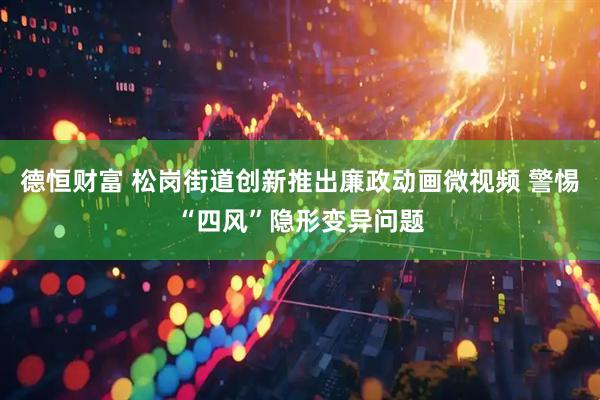 德恒财富 松岗街道创新推出廉政动画微视频 警惕“四风”隐形变异问题