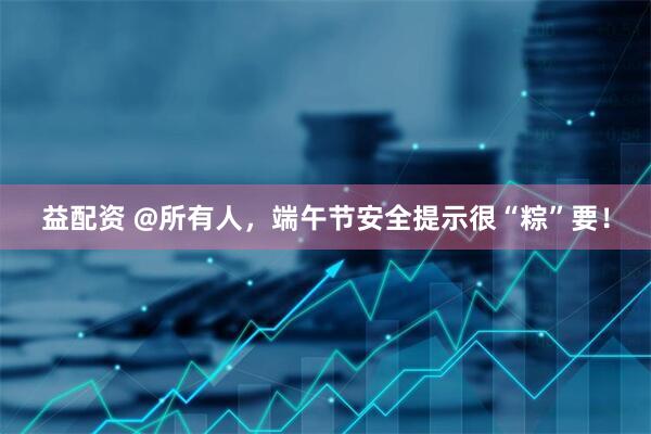 益配资 @所有人，端午节安全提示很“粽”要！