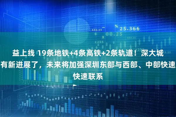 益上线 19条地铁+4条高铁+2条轨道！深大城际又有新进展了，未来将加强深圳东部与西部、中部快速联系