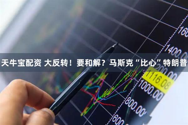 天牛宝配资 大反转！要和解？马斯克“比心”特朗普