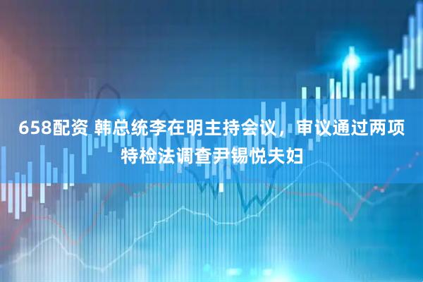658配资 韩总统李在明主持会议，审议通过两项特检法调查尹锡悦夫妇