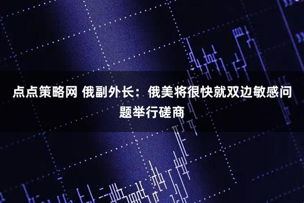 点点策略网 俄副外长：俄美将很快就双边敏感问题举行磋商