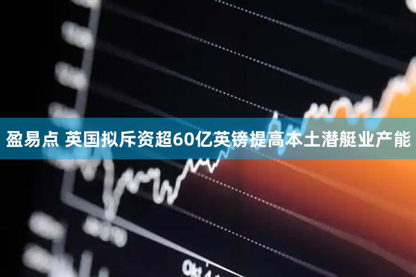 盈易点 英国拟斥资超60亿英镑提高本土潜艇业产能
