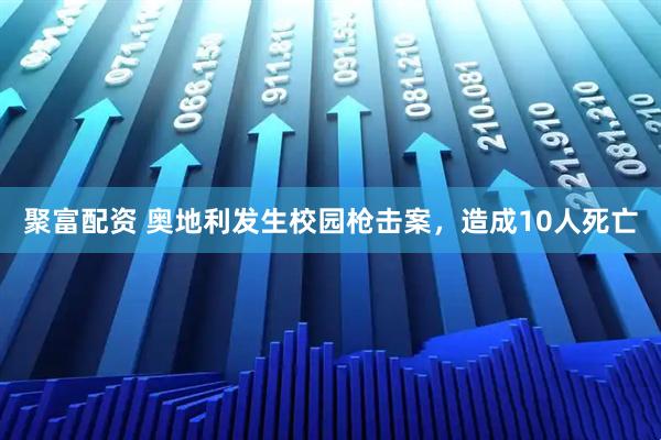 聚富配资 奥地利发生校园枪击案，造成10人死亡