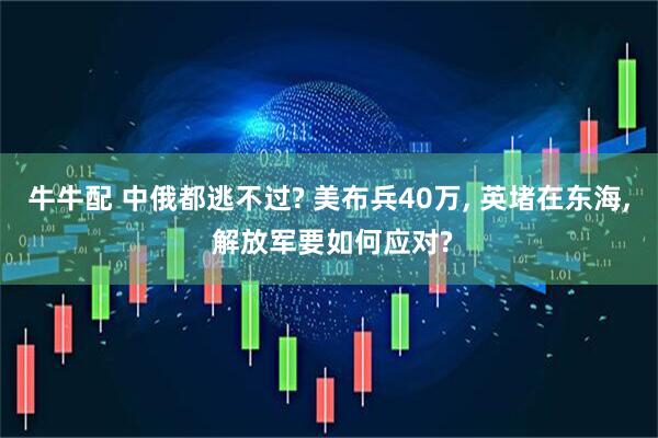 牛牛配 中俄都逃不过? 美布兵40万, 英堵在东海, 解放军要如何应对?