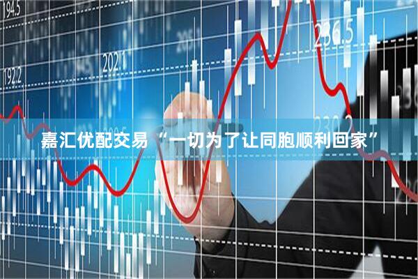 嘉汇优配交易 “一切为了让同胞顺利回家”