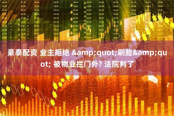 豪泰配资 业主拒绝 &quot;刷脸&quot; 被物业拦门外? 法院判了