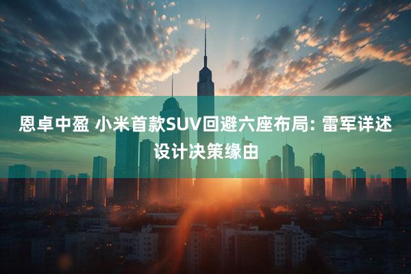 恩卓中盈 小米首款SUV回避六座布局: 雷军详述设计决策缘由