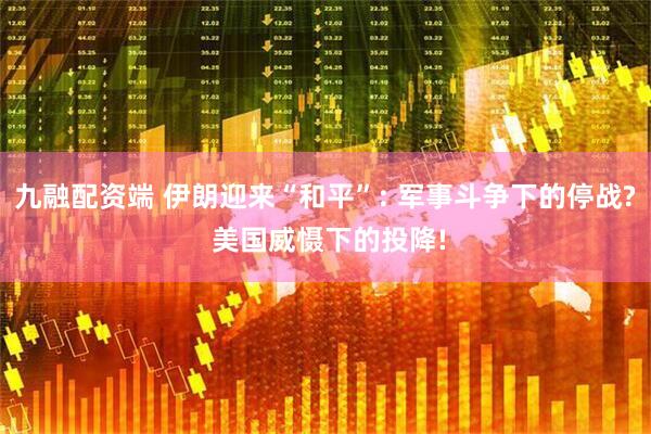 九融配资端 伊朗迎来“和平”: 军事斗争下的停战? 美国威慑下的投降!