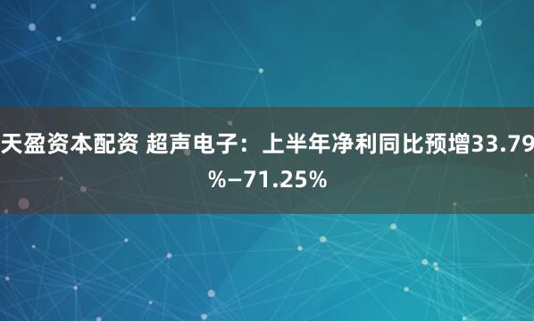 天盈资本配资 超声电子：上半年净利同比预增33.79%—71.25%