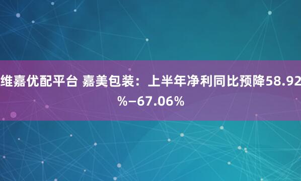 维嘉优配平台 嘉美包装：上半年净利同比预降58.92%—67.06%