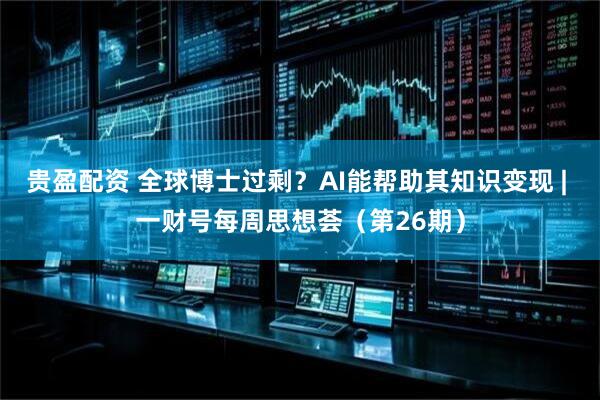 贵盈配资 全球博士过剩？AI能帮助其知识变现 | 一财号每周思想荟（第26期）
