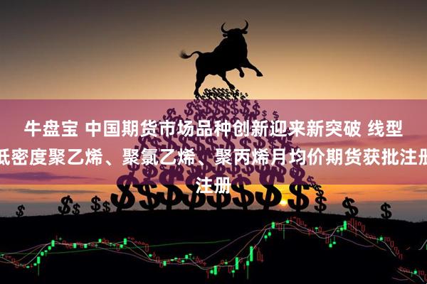 牛盘宝 中国期货市场品种创新迎来新突破 线型低密度聚乙烯、聚氯乙烯、聚丙烯月均价期货获批注册