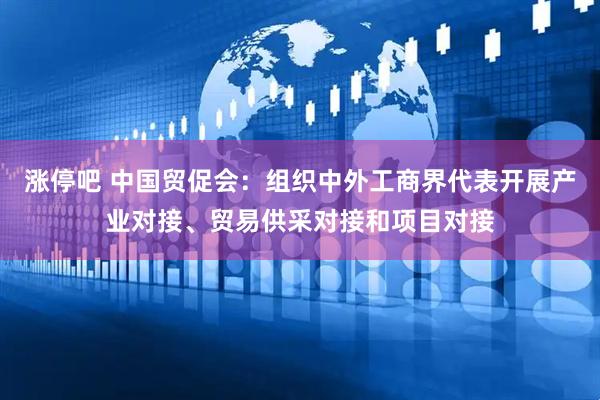 涨停吧 中国贸促会：组织中外工商界代表开展产业对接、贸易供采对接和项目对接