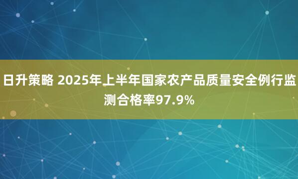 日升策略 2025年上半年国家农产品质量安全例行监测合格率97.9%