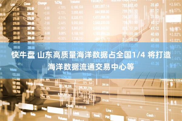 快牛盘 山东高质量海洋数据占全国1/4 将打造海洋数据流通交易中心等