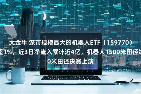 大金牛 深市规模最大的机器人ETF（159770）午盘涨超1%，近3日净流入累计近4亿，机器人1500米田径决赛上演