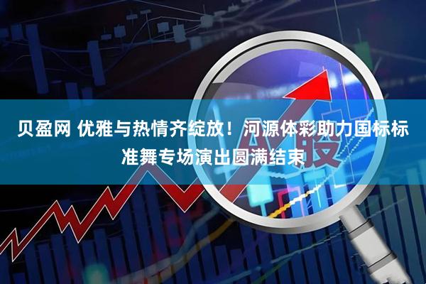 贝盈网 优雅与热情齐绽放！河源体彩助力国标标准舞专场演出圆满结束