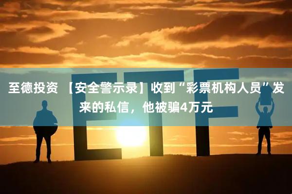 至德投资 【安全警示录】收到“彩票机构人员”发来的私信，他被骗4万元