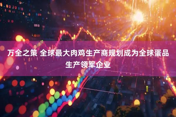 万全之策 全球最大肉鸡生产商规划成为全球蛋品生产领军企业