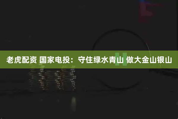 老虎配资 国家电投：守住绿水青山 做大金山银山