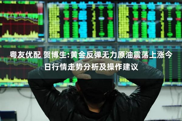 粤友优配 贺博生:黄金反弹无力原油震荡上涨今日行情走势分析及操作建议