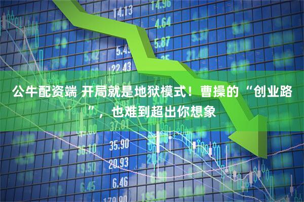公牛配资端 开局就是地狱模式！曹操的 “创业路”，也难到超出你想象