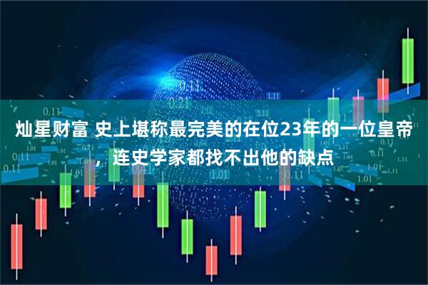 灿星财富 史上堪称最完美的在位23年的一位皇帝，连史学家都找不出他的缺点