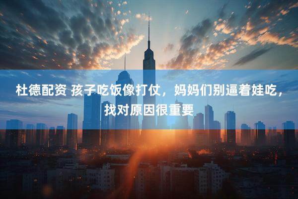 杜德配资 孩子吃饭像打仗，妈妈们别逼着娃吃，找对原因很重要