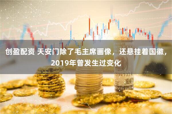 创盈配资 天安门除了毛主席画像，还悬挂着国徽，2019年曾发生过变化