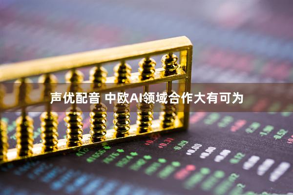 声优配音 中欧AI领域合作大有可为