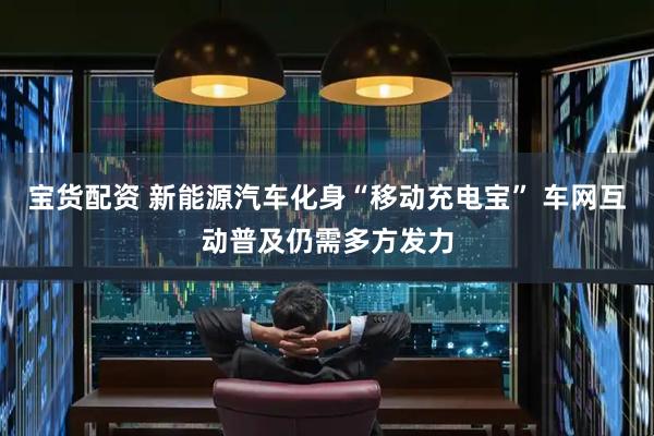 宝货配资 新能源汽车化身“移动充电宝” 车网互动普及仍需多方发力